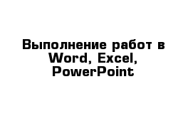 Выполнение работ в Word, Excel, PowerPoint